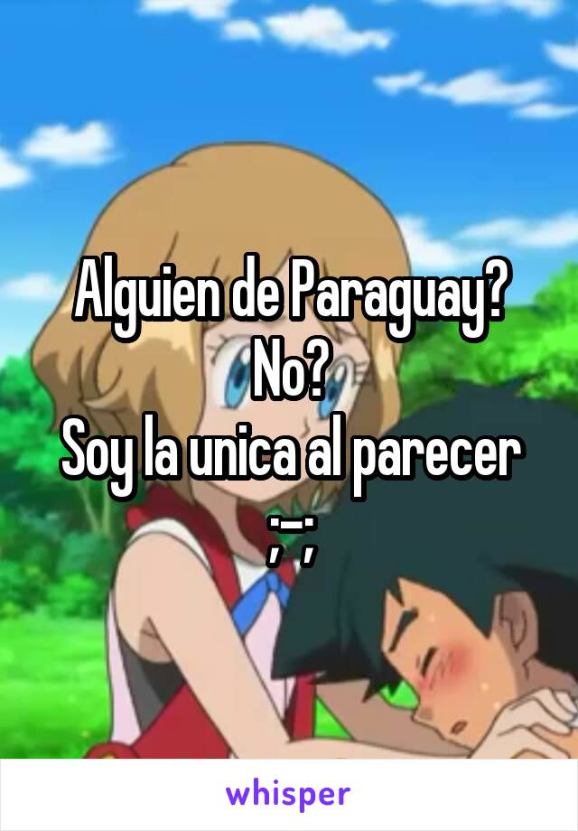 Alguien de Paraguay?
No?
Soy la unica al parecer ;-;