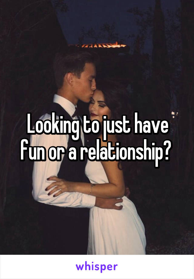 Looking to just have fun or a relationship? 