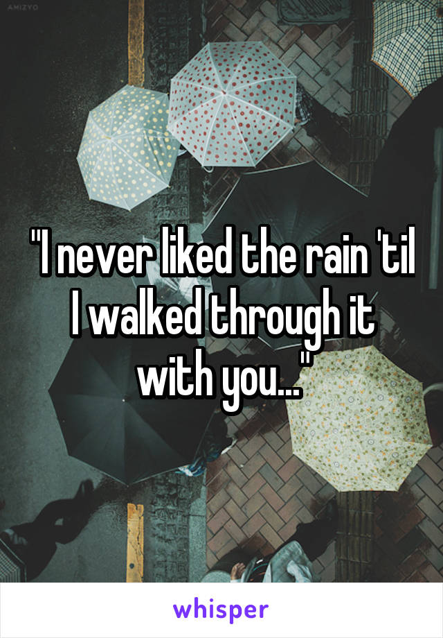 "I never liked the rain 'til I walked through it with you..."