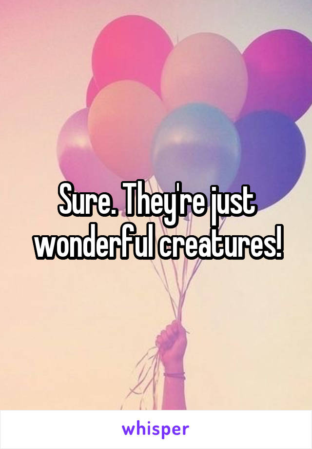 Sure. They're just wonderful creatures!