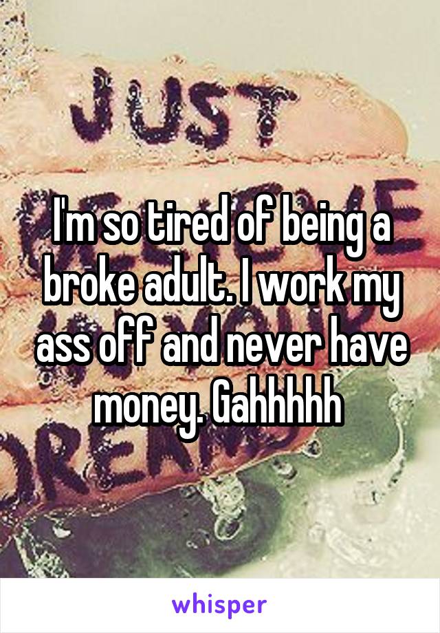 I'm so tired of being a broke adult. I work my ass off and never have money. Gahhhhh 