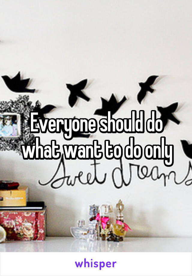 Everyone should do what want to do only