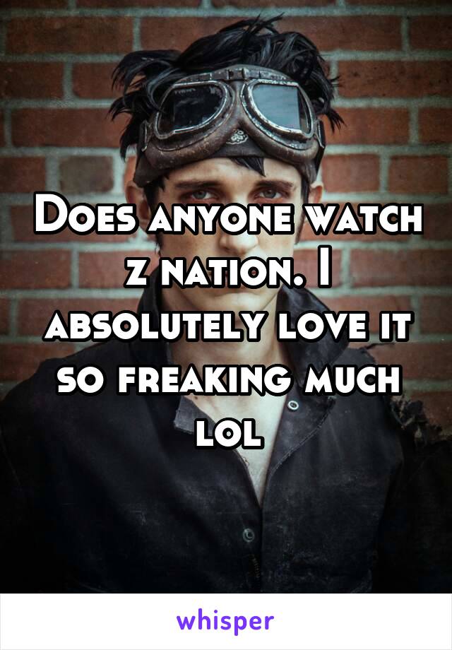 Does anyone watch z nation. I absolutely love it so freaking much lol