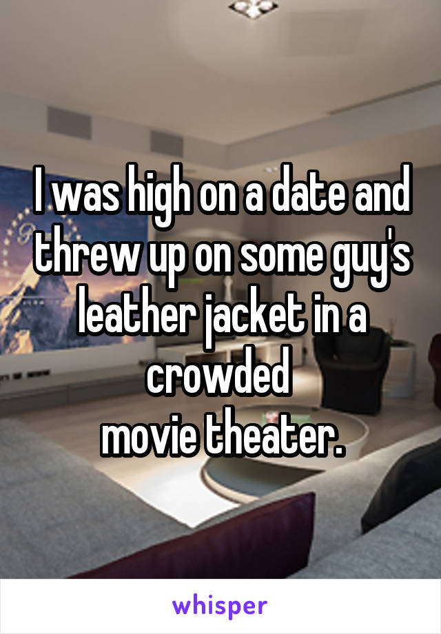 I was high on a date and threw up on some guy's leather jacket in a crowded 
movie theater.
