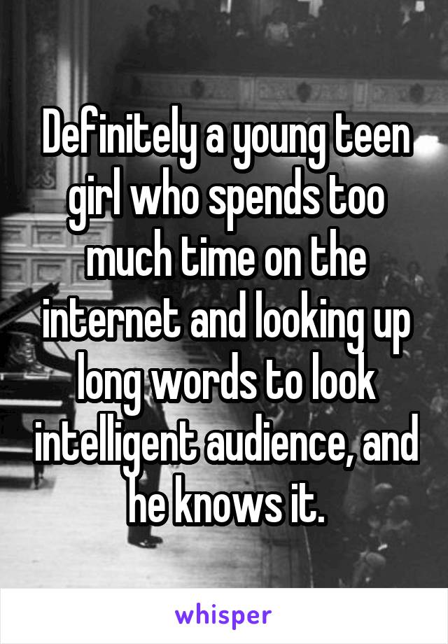 Definitely a young teen girl who spends too much time on the internet and looking up long words to look intelligent audience, and he knows it.