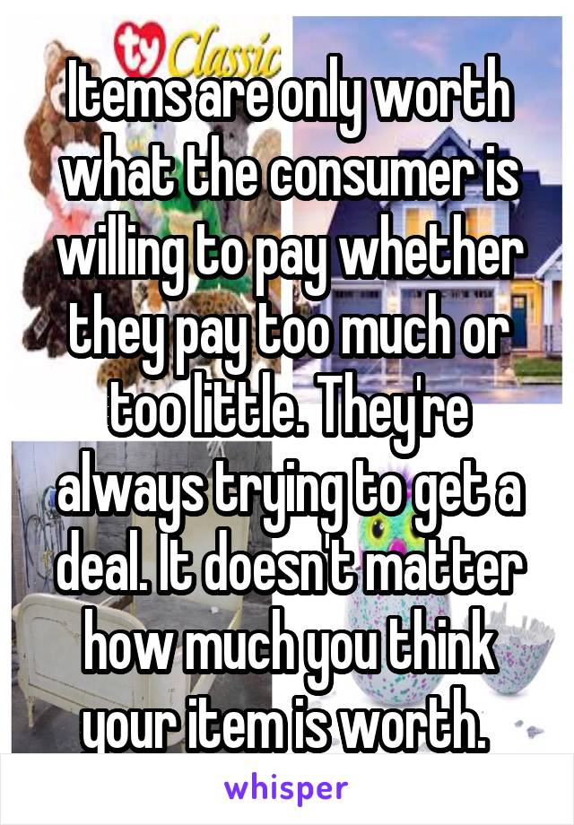 Items are only worth what the consumer is willing to pay whether they pay too much or too little. They're always trying to get a deal. It doesn't matter how much you think your item is worth. 