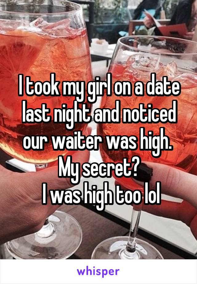 I took my girl on a date last night and noticed our waiter was high. 
My secret?
 I was high too lol