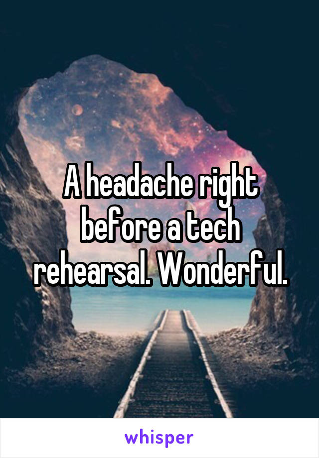 A headache right before a tech rehearsal. Wonderful.