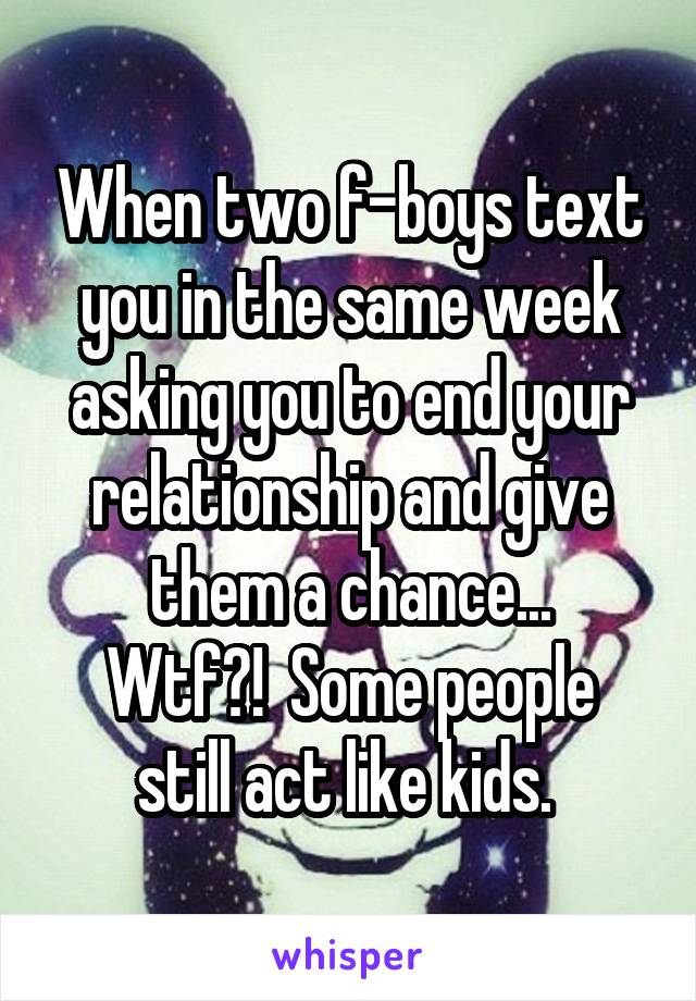 When two f-boys text you in the same week asking you to end your relationship and give them a chance...
Wtf?!  Some people still act like kids. 