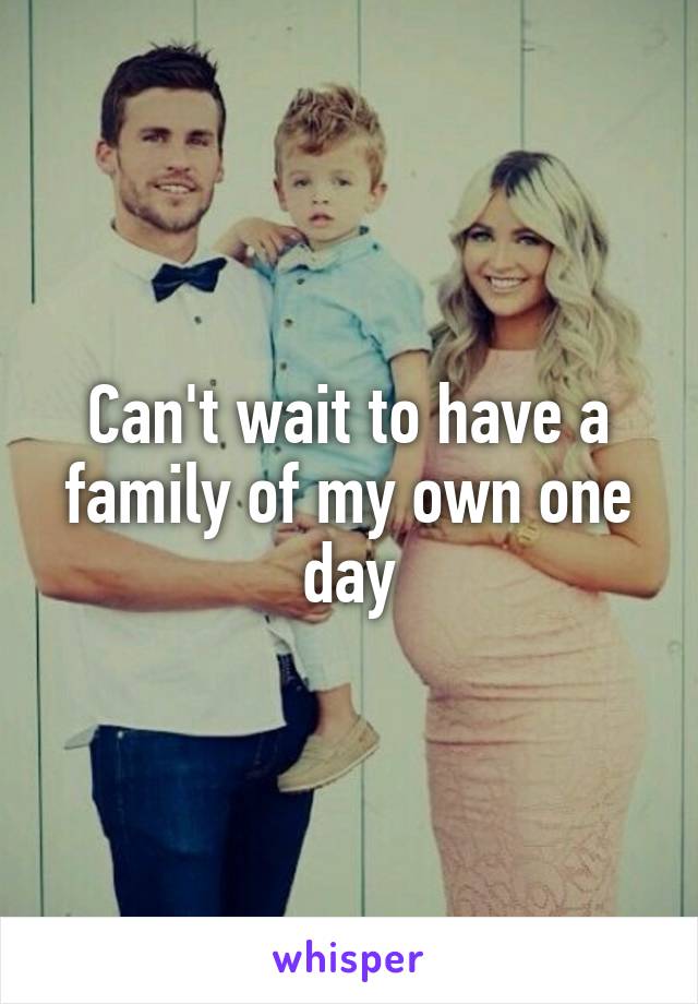 Can't wait to have a family of my own one day