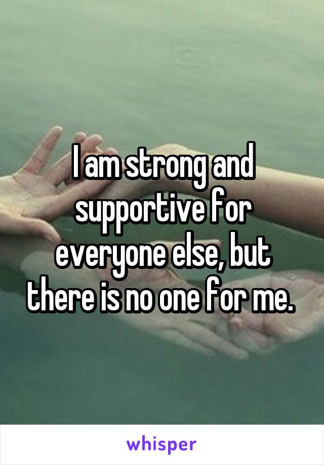 I am strong and supportive for everyone else, but there is no one for me. 