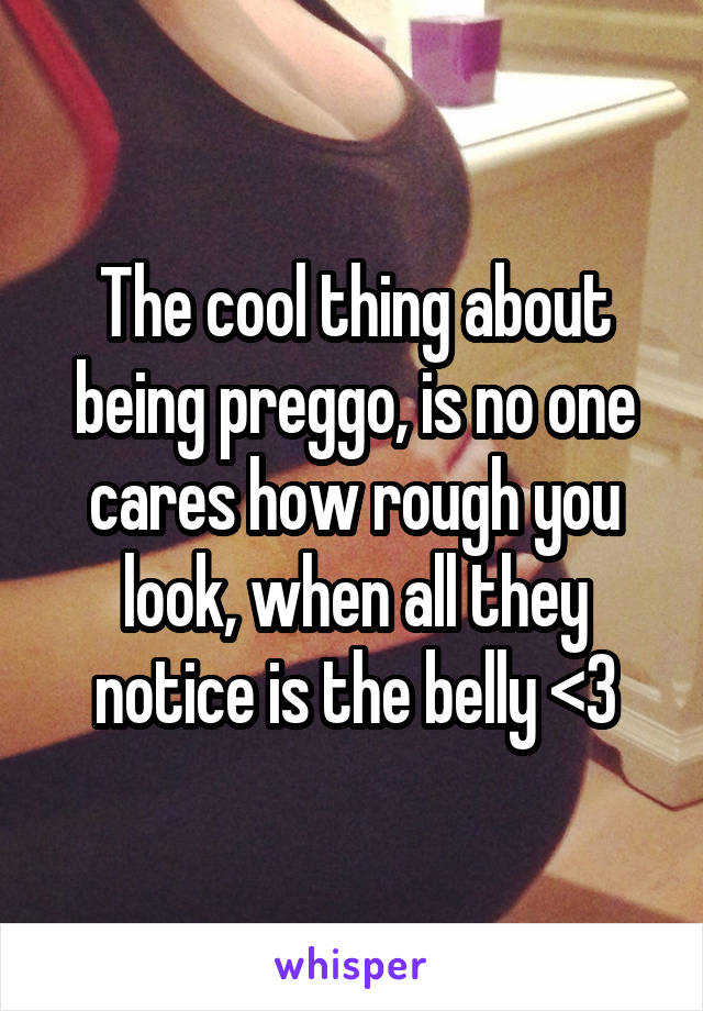 The cool thing about being preggo, is no one cares how rough you look, when all they notice is the belly <3