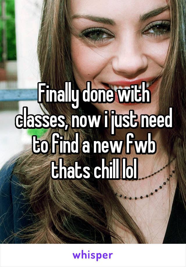 Finally done with classes, now i just need to find a new fwb thats chill lol