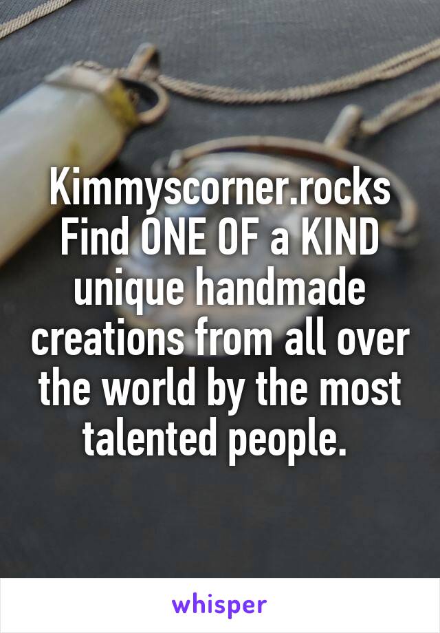 Kimmyscorner.rocks
Find ONE OF a KIND unique handmade creations from all over the world by the most talented people. 