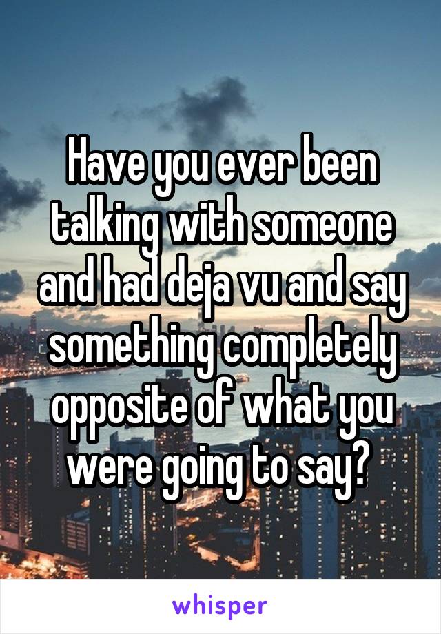 Have you ever been talking with someone and had deja vu and say something completely opposite of what you were going to say? 