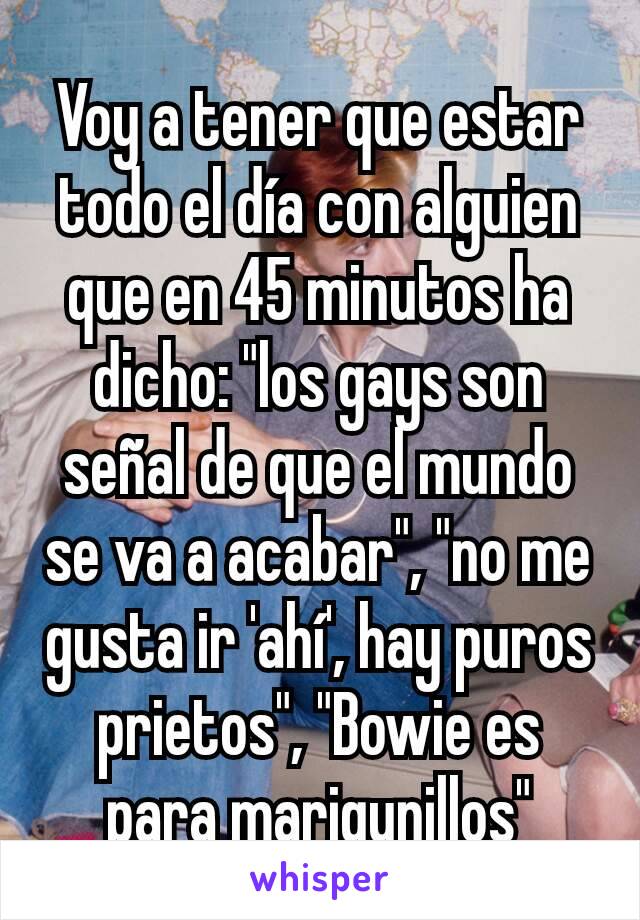 Voy a tener que estar todo el día con alguien que en 45 minutos ha dicho: "los gays son señal de que el mundo se va a acabar", "no me gusta ir 'ahí', hay puros prietos", "Bowie es para marigunillos"