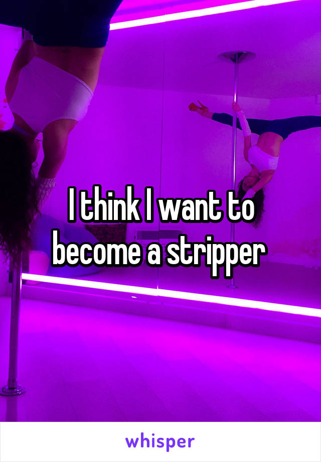 I think I want to become a stripper 