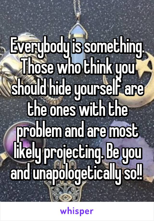 Everybody is something. Those who think you should hide yourself are the ones with the problem and are most likely projecting. Be you and unapologetically so!! 