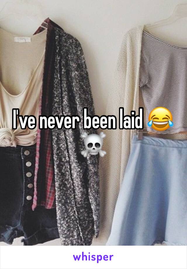 I've never been laid 😂☠️