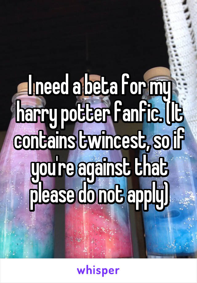 I need a beta for my harry potter fanfic. (It contains twincest, so if you're against that please do not apply)