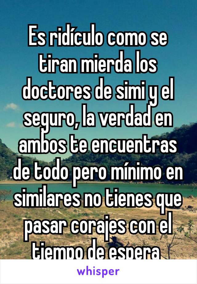 Es ridículo como se tiran mierda los doctores de simi y el seguro, la verdad en ambos te encuentras de todo pero mínimo en similares no tienes que pasar corajes con el tiempo de espera 