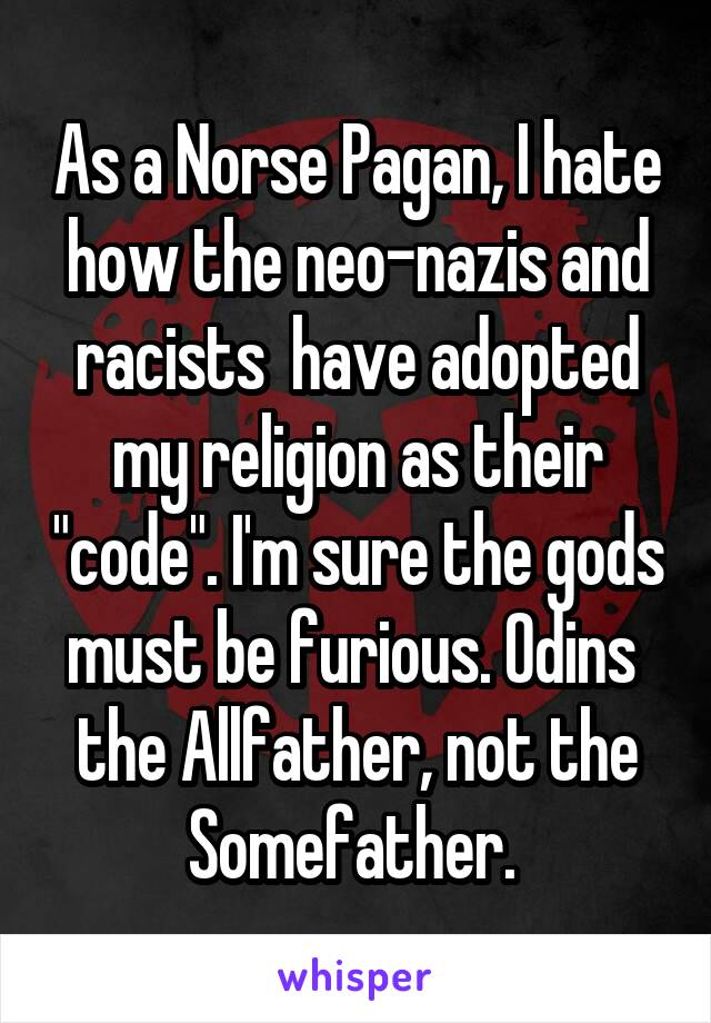 As a Norse Pagan, I hate how the neo-nazis and racists  have adopted my religion as their "code". I'm sure the gods must be furious. Odins  the Allfather, not the Somefather. 