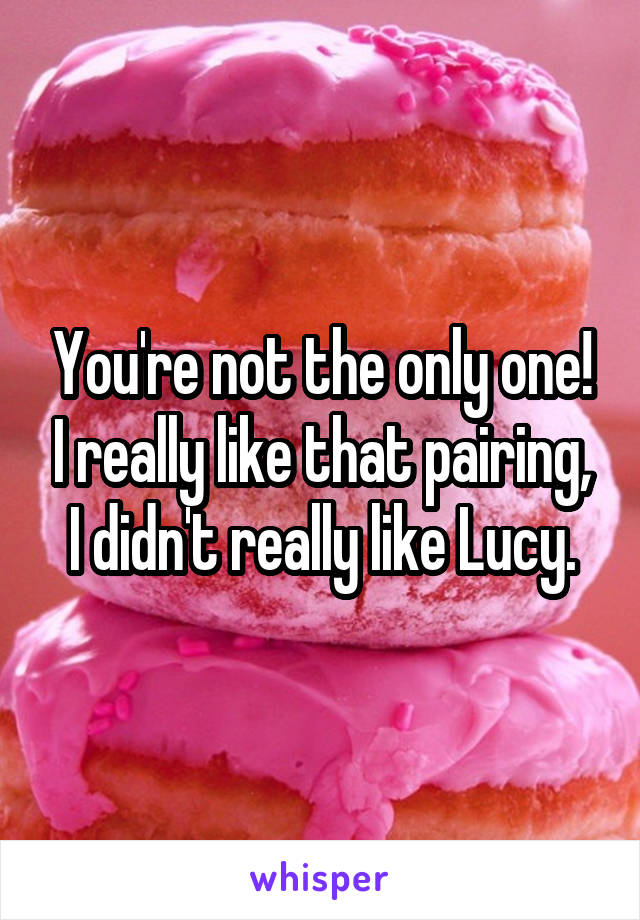 You're not the only one! I really like that pairing, I didn't really like Lucy.