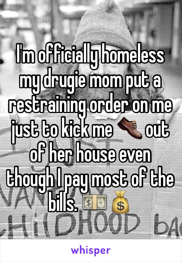 I'm officially homeless my drugie mom put a restraining order on me just to kick me 👞 out of her house even though I pay most of the bills. 💵💰