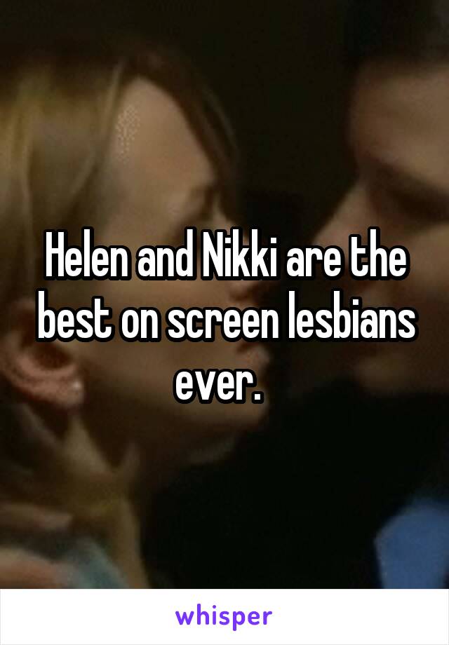 Helen and Nikki are the best on screen lesbians ever.  