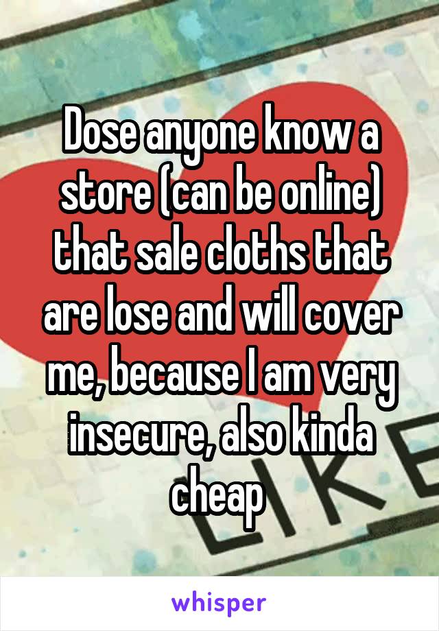 Dose anyone know a store (can be online) that sale cloths that are lose and will cover me, because I am very insecure, also kinda cheap 