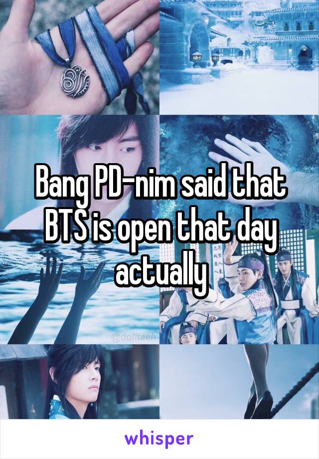 Bang PD-nim said that BTS is open that day actually