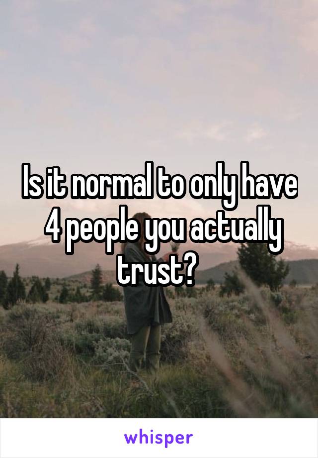 Is it normal to only have  4 people you actually trust? 