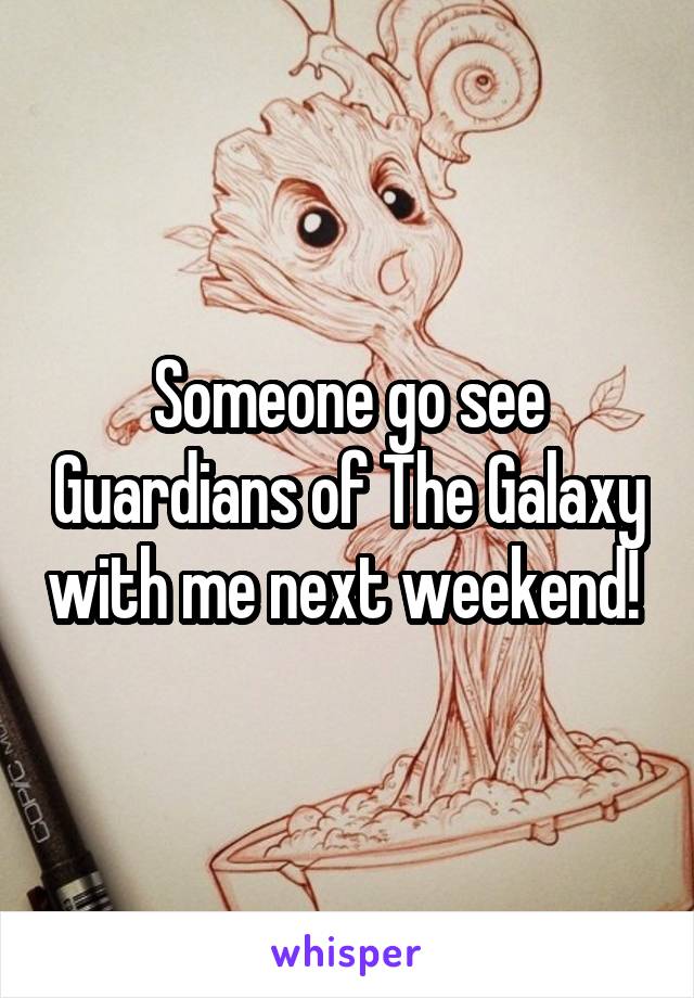 Someone go see Guardians of The Galaxy with me next weekend! 