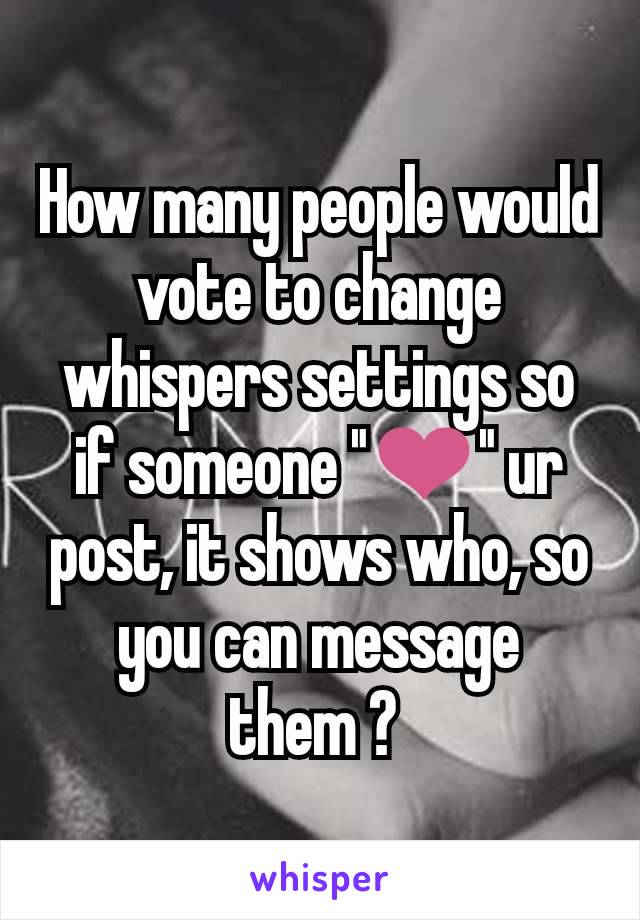 How many people would vote to change whispers settings so if someone "❤️" ur post, it shows who, so you can message them ? 