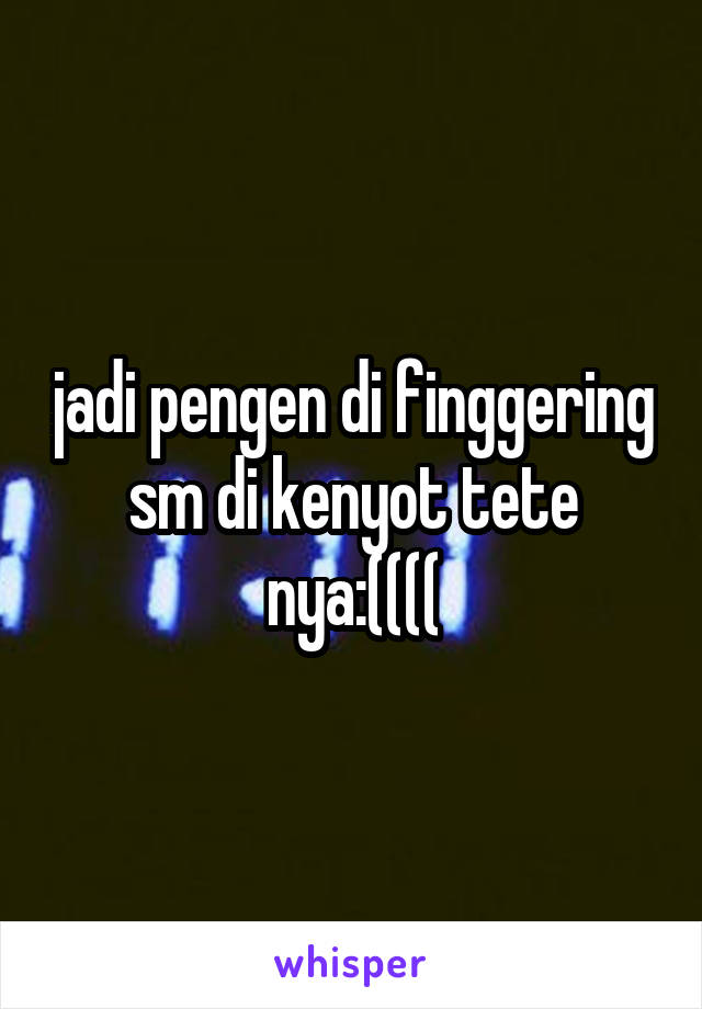 jadi pengen di finggering sm di kenyot tete nya:((((