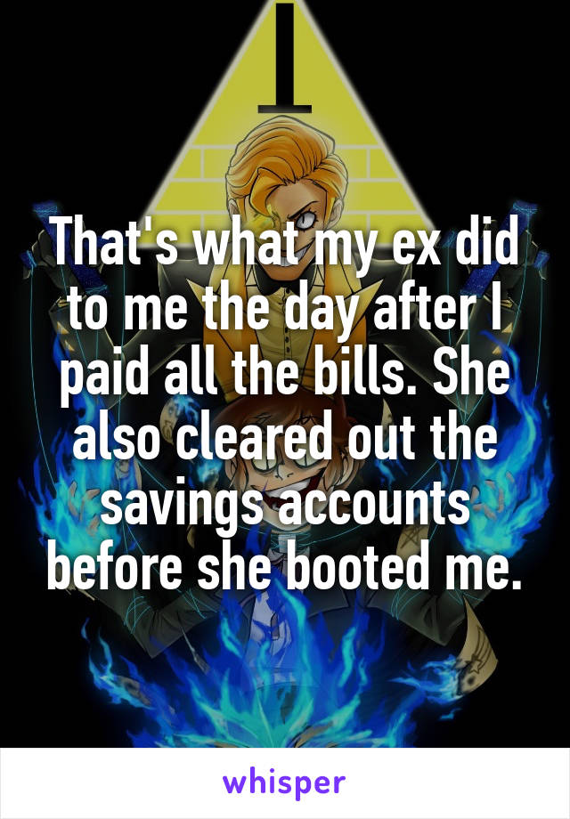 That's what my ex did to me the day after I paid all the bills. She also cleared out the savings accounts before she booted me.