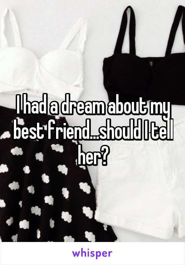 I had a dream about my best friend...should I tell her?