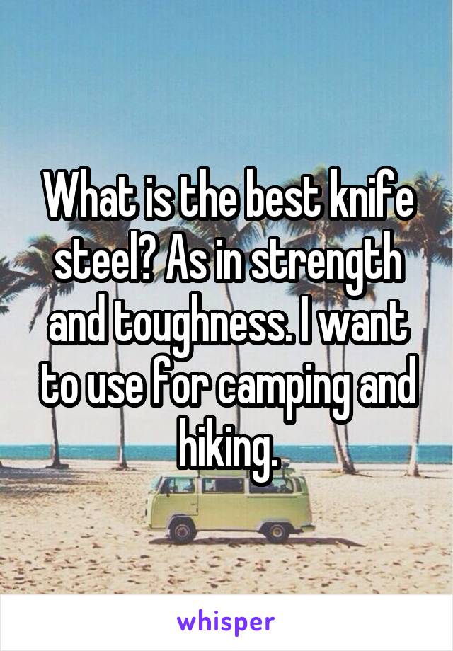 What is the best knife steel? As in strength and toughness. I want to use for camping and hiking.