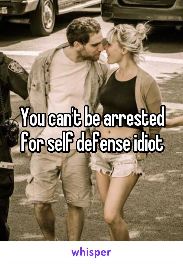 You can't be arrested for self defense idiot