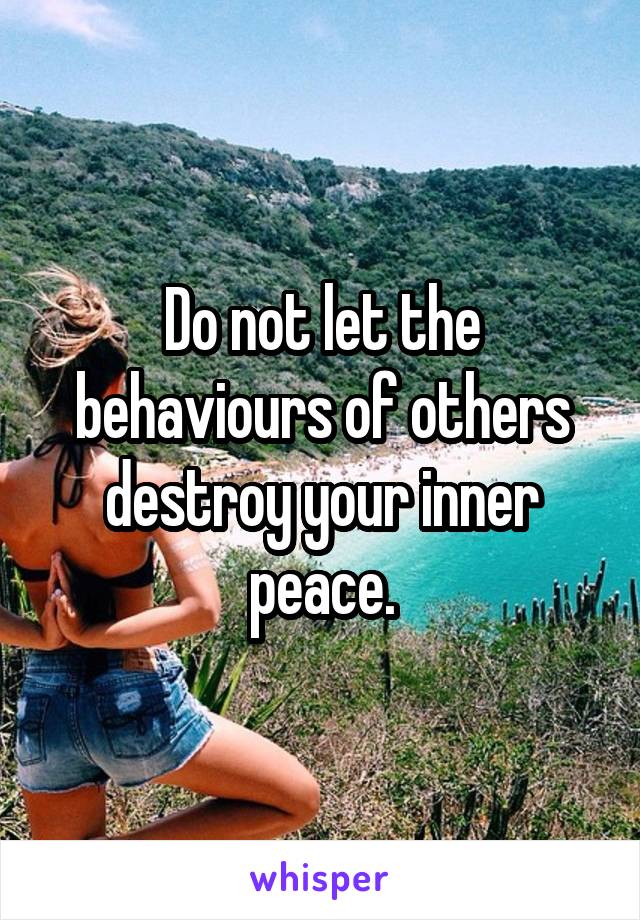 Do not let the behaviours of others destroy your inner peace.