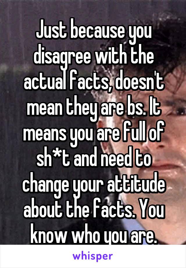 Just because you disagree with the actual facts, doesn't mean they are bs. It means you are full of sh*t and need to change your attitude about the facts. You know who you are.