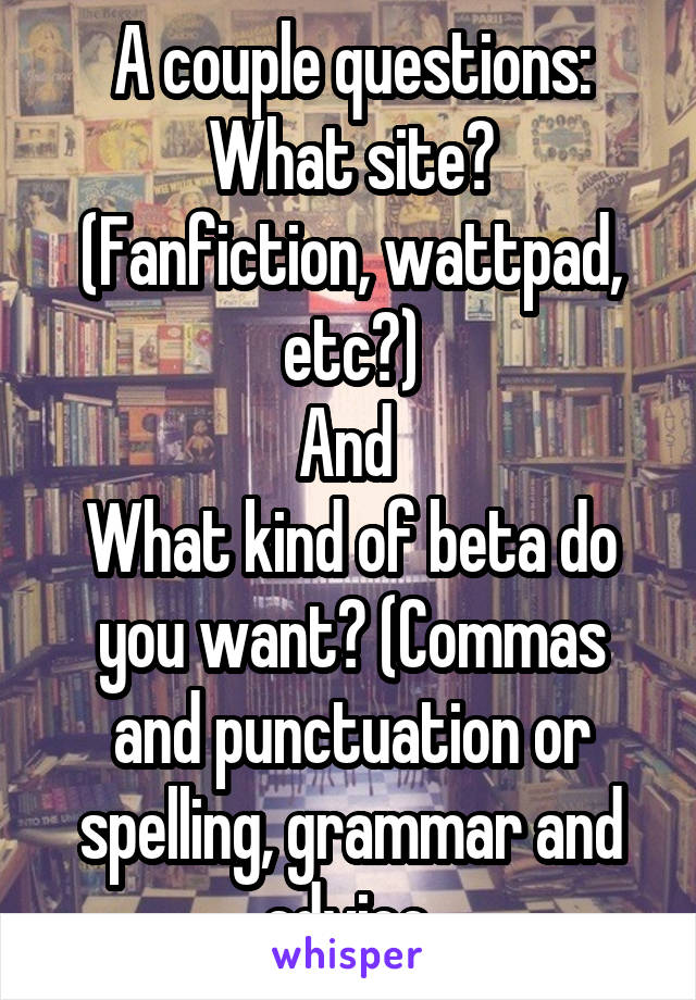 A couple questions:
What site? (Fanfiction, wattpad, etc?)
And 
What kind of beta do you want? (Commas and punctuation or spelling, grammar and advice.