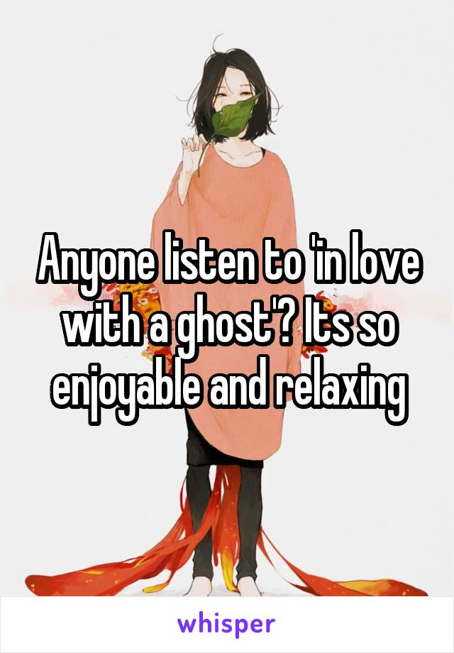 Anyone listen to 'in love with a ghost'? Its so enjoyable and relaxing