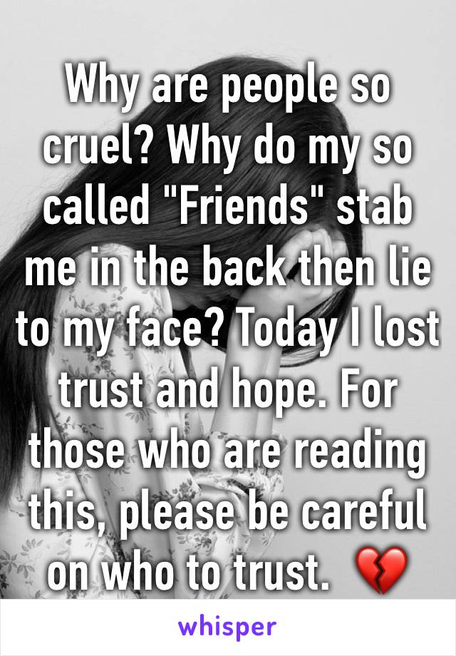 Why are people so cruel? Why do my so called "Friends" stab me in the back then lie to my face? Today I lost trust and hope. For those who are reading this, please be careful on who to trust.  💔