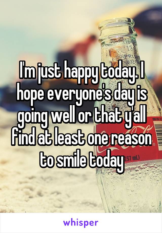 I'm just happy today. I hope everyone's day is going well or that y'all find at least one reason to smile today