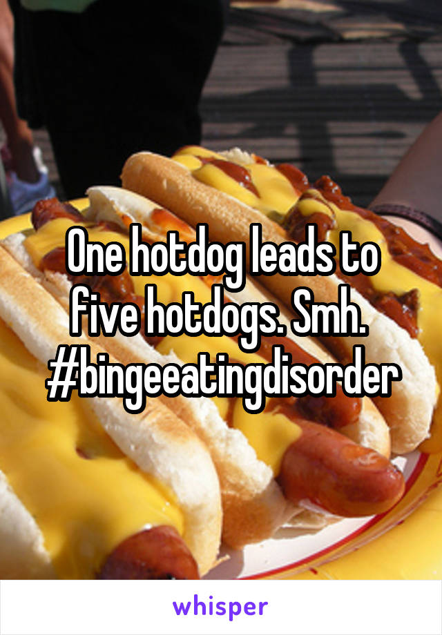 One hotdog leads to five hotdogs. Smh. 
#bingeeatingdisorder