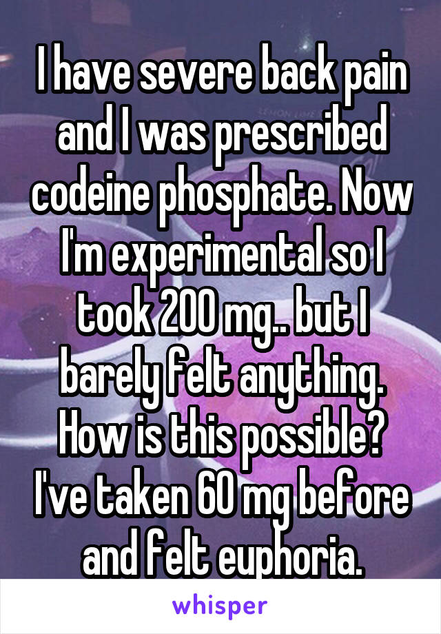 I have severe back pain and I was prescribed codeine phosphate. Now I'm experimental so I took 200 mg.. but I barely felt anything. How is this possible? I've taken 60 mg before and felt euphoria.