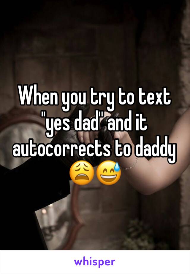 When you try to text "yes dad" and it autocorrects to daddy 😩😅