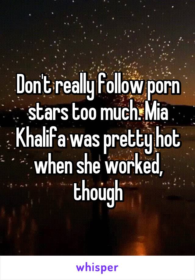 Don't really follow porn stars too much. Mia Khalifa was pretty hot when she worked, though