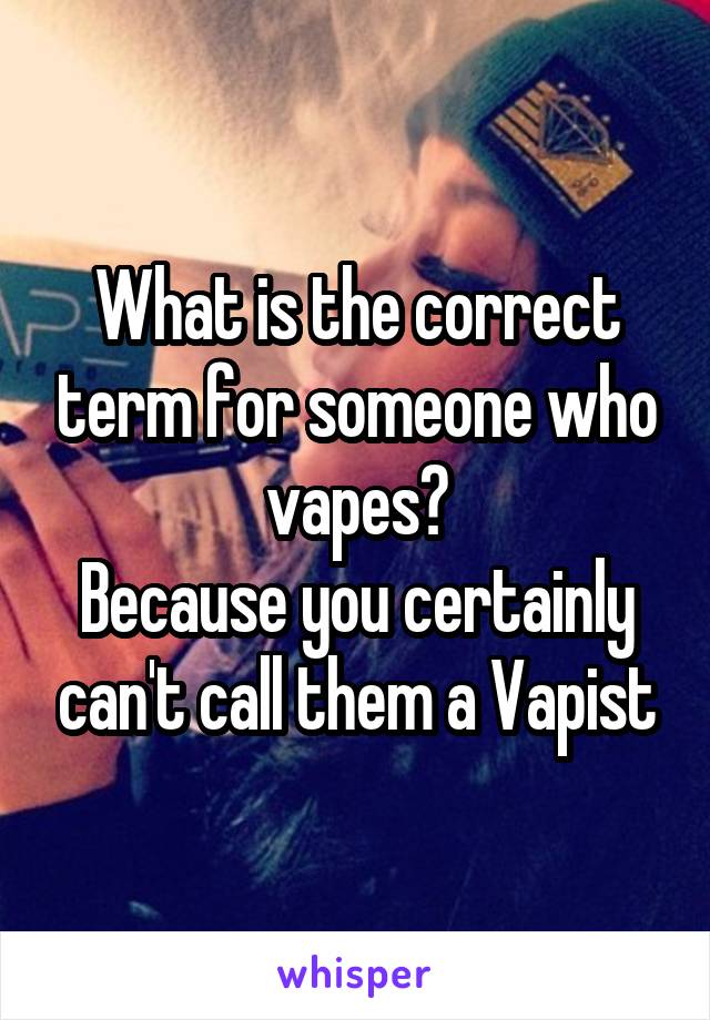 What is the correct term for someone who vapes?
Because you certainly can't call them a Vapist